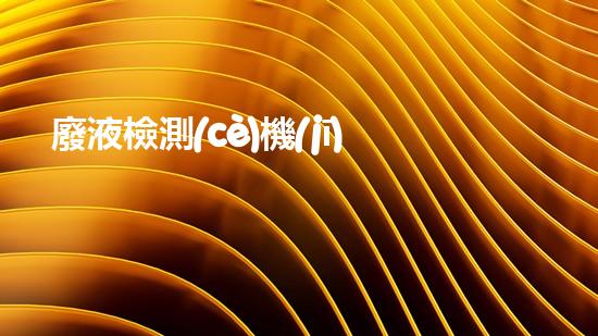 廢液檢測(cè)機(jī)構(gòu)：解密廢物背后的秘密！